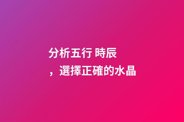 分析五行 時辰，選擇正確的水晶